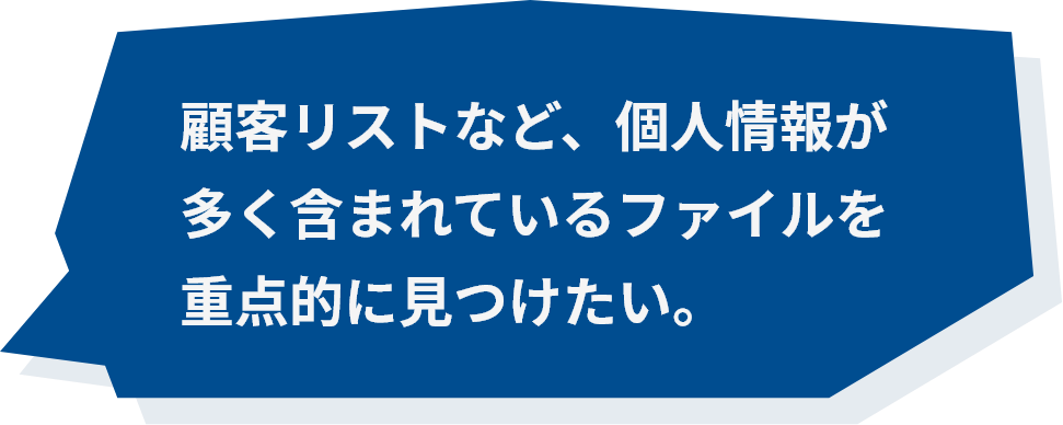 顧客リストなど、個人情報が多く含まれているファイルを重点的に見つけたい。