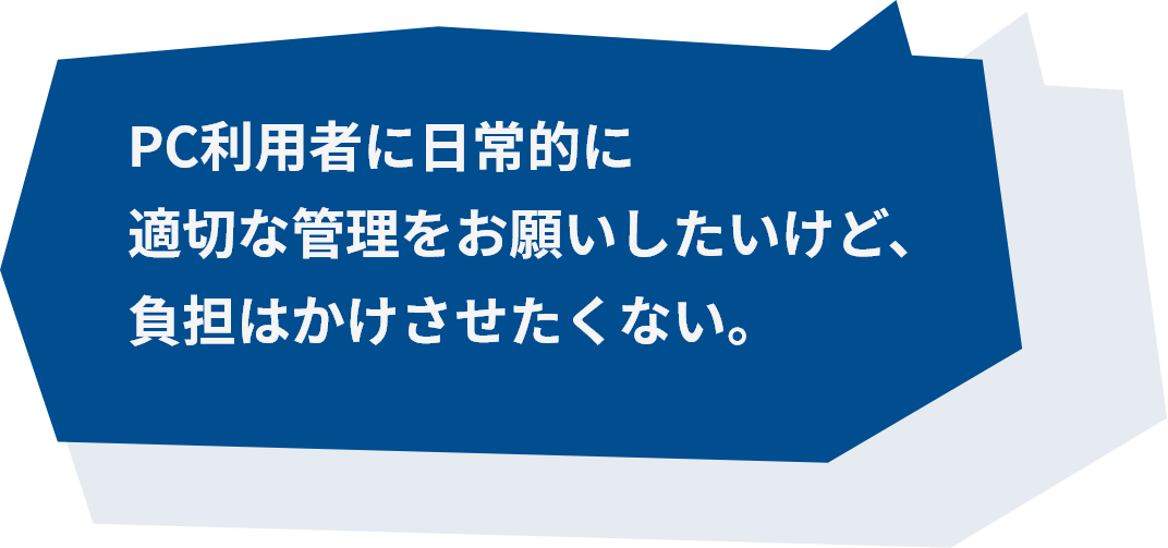 PC利用者に日常的に適切な管理をお願いしたいけど、負担はかけさせたくない。